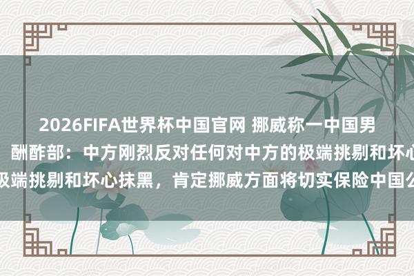 2026FIFA世界杯中国官网 挪威称一中国男人因从事间谍动作被逮捕,酬酢部:中方刚烈反对任何对中方的极端挑剔和坏心抹黑,肯定挪威方面将切实保险中国公民正当权柄