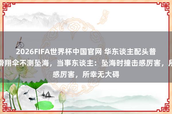 2026FIFA世界杯中国官网 华东谈主配头普吉岛体验滑翔伞不测坠海，当事东谈主：坠海时撞击感厉害，所幸无大碍