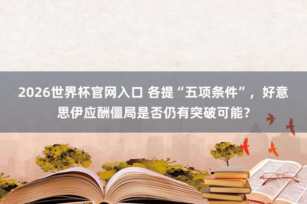 2026世界杯官网入口 各提“五项条件”,好意思伊应酬僵局是否仍有突破可能?