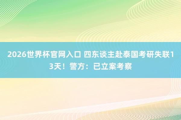 2026世界杯官网入口 四东谈主赴泰国考研失联13天！警方：已立案考察