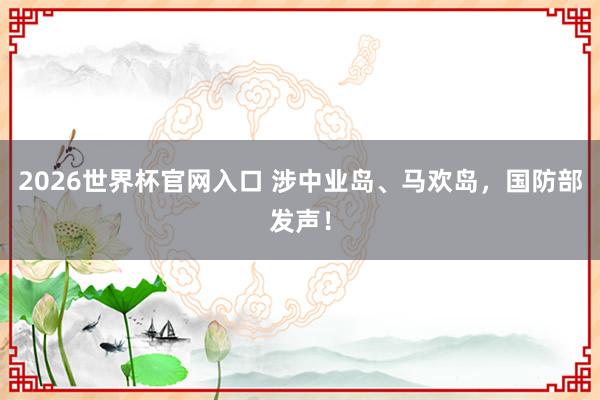 2026世界杯官网入口 涉中业岛、马欢岛,国防部发声!