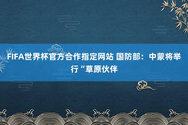 FIFA世界杯官方合作指定网站 国防部：中蒙将举行“草原伙伴