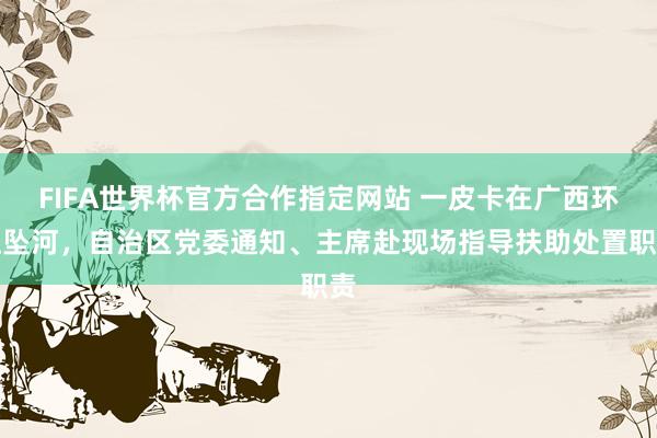 FIFA世界杯官方合作指定网站 一皮卡在广西环江坠河,自治区党委通知、主席赴现场指导扶助处置职责