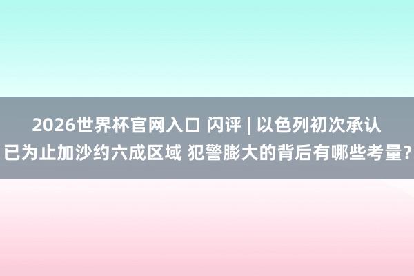 2026世界杯官网入口 闪评 | 以色列初次承认已为止加沙约六成区域 犯警膨大的背后有哪些考量?