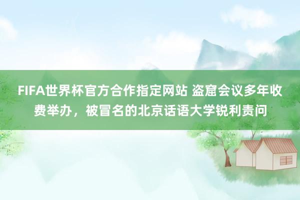 FIFA世界杯官方合作指定网站 盗窟会议多年收费举办,被冒名的北京话语大学锐利责问