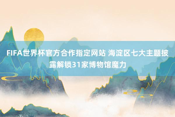 FIFA世界杯官方合作指定网站 海淀区七大主题披露解锁31家博物馆魔力