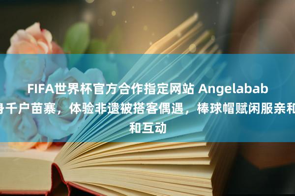 FIFA世界杯官方合作指定网站 Angelababy现身千户苗寨，体验非遗被搭客偶遇，棒球帽赋闲服亲和互动