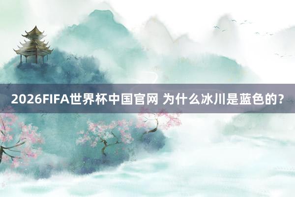 2026FIFA世界杯中国官网 为什么冰川是蓝色的?