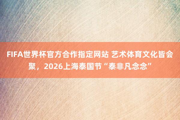 FIFA世界杯官方合作指定网站 艺术体育文化皆会聚,2026上海泰国节“泰非凡念念”