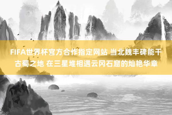 FIFA世界杯官方合作指定网站 当北魏丰碑能干古蜀之地 在三星堆相遇云冈石窟的灿艳华章