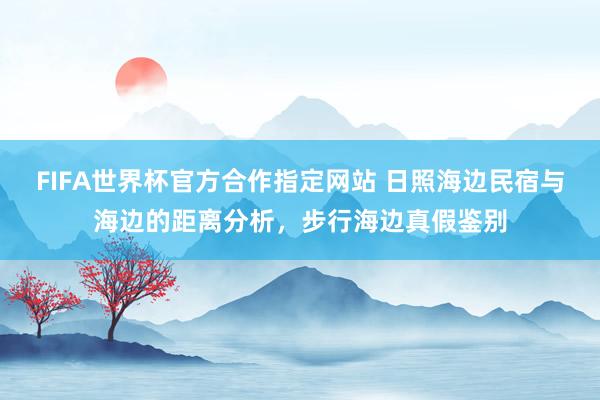 FIFA世界杯官方合作指定网站 日照海边民宿与海边的距离分析，步行海边真假鉴别