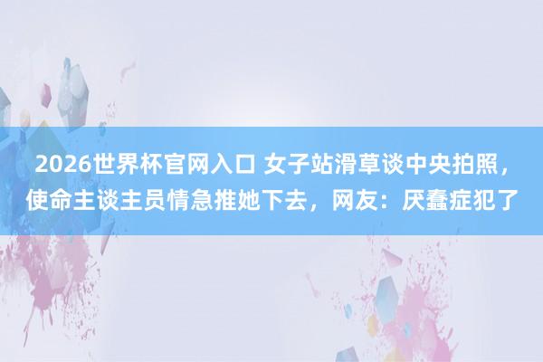 2026世界杯官网入口 女子站滑草谈中央拍照,使命主谈主员情急推她下去,网友:厌蠢症犯了