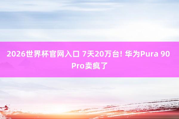 2026世界杯官网入口 7天20万台! 华为Pura 90 Pro卖疯了