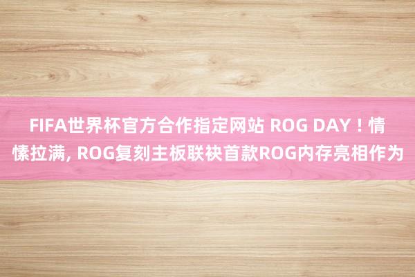 FIFA世界杯官方合作指定网站 ROG DAY ! 情愫拉满， ROG复刻主板联袂首款ROG内存亮相作为