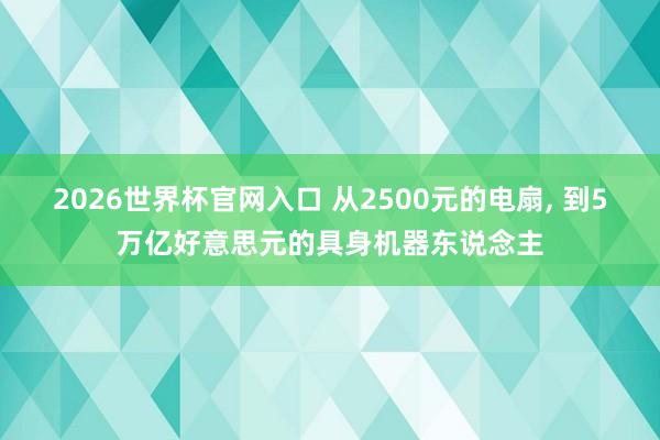 2026世界杯官网入口 从2500元的电扇, 到5万亿好意思元的具身机器东说念主