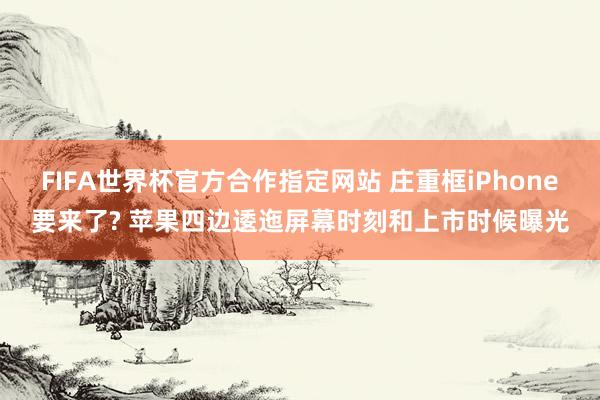 FIFA世界杯官方合作指定网站 庄重框iPhone要来了? 苹果四边逶迤屏幕时刻和上市时候曝光