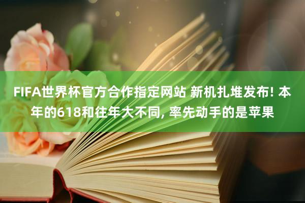 FIFA世界杯官方合作指定网站 新机扎堆发布! 本年的618和往年大不同, 率先动手的是苹果