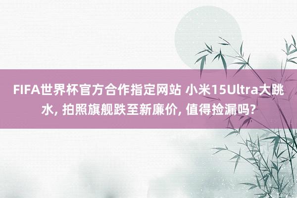 FIFA世界杯官方合作指定网站 小米15Ultra大跳水, 拍照旗舰跌至新廉价, 值得捡漏吗?