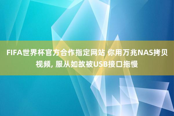 FIFA世界杯官方合作指定网站 你用万兆NAS拷贝视频, 服从如故被USB接口拖慢