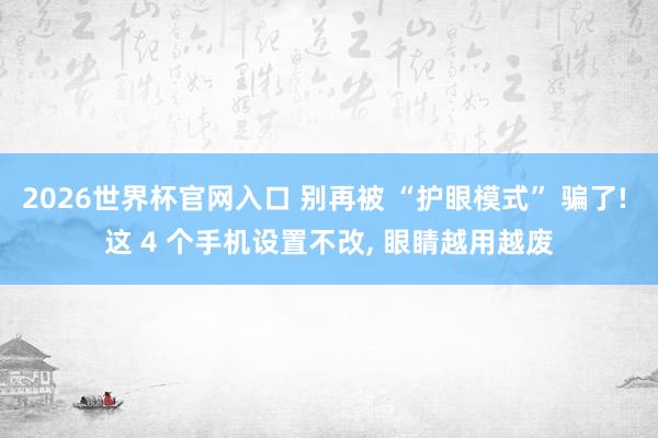 2026世界杯官网入口 别再被 “护眼模式” 骗了! 这 4 个手机设置不改， 眼睛越用越废