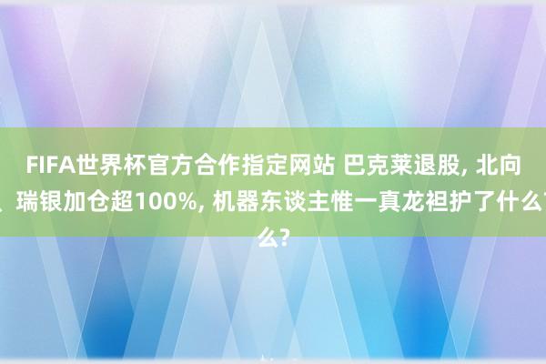FIFA世界杯官方合作指定网站 巴克莱退股， 北向、瑞银加仓超100%， 机器东谈主惟一真龙袒护了什么?