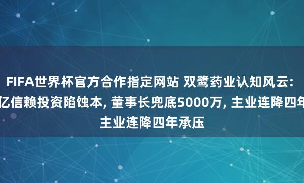 FIFA世界杯官方合作指定网站 双鹭药业认知风云: 7.64亿信赖投资陷蚀本, 董事长兜底5000万, 主业连降四年承压