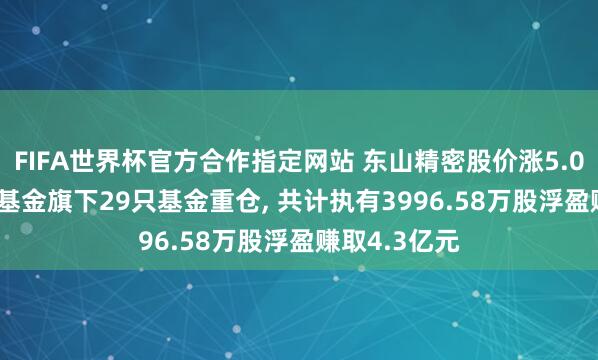 FIFA世界杯官方合作指定网站 东山精密股价涨5.09%, 易方达基金旗下29只基金重仓, 共计执有3996.58万股浮盈赚取4.3亿元