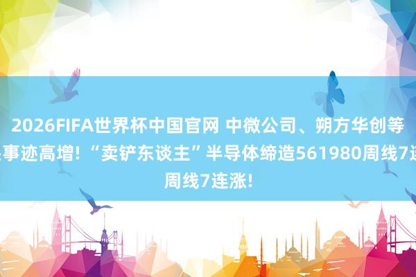 2026FIFA世界杯中国官网 中微公司、朔方华创等龙头事迹高增! “卖铲东谈主”半导体缔造561980周线7连涨!