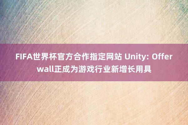 FIFA世界杯官方合作指定网站 Unity: Offerwall正成为游戏行业新增长用具