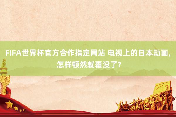 FIFA世界杯官方合作指定网站 电视上的日本动画， 怎样顿然就覆没了?