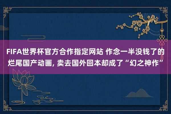 FIFA世界杯官方合作指定网站 作念一半没钱了的烂尾国产动画, 卖去国外回本却成了“幻之神作”