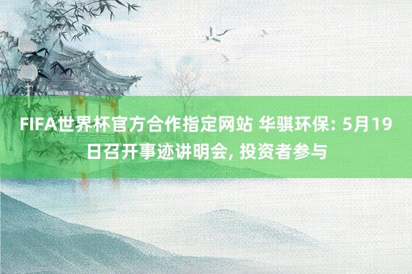 FIFA世界杯官方合作指定网站 华骐环保: 5月19日召开事迹讲明会, 投资者参与