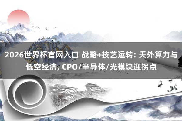 2026世界杯官网入口 战略+技艺运转: 天外算力与低空经济， CPO/半导体/光模块迎拐点