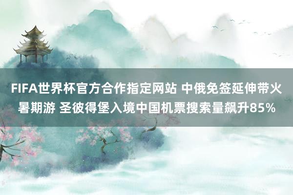FIFA世界杯官方合作指定网站 中俄免签延伸带火暑期游 圣彼得堡入境中国机票搜索量飙升85%