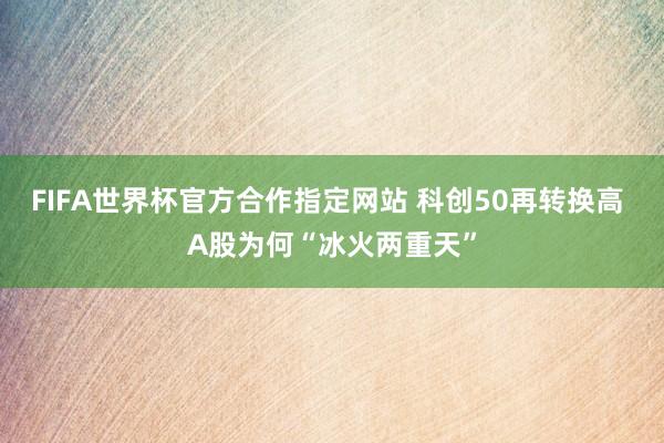 FIFA世界杯官方合作指定网站 科创50再转换高 A股为何“冰火两重天”