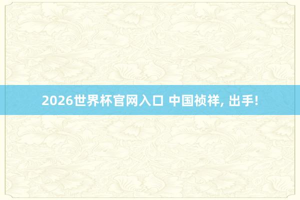 2026世界杯官网入口 中国祯祥, 出手!