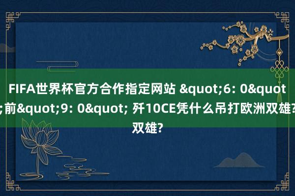 FIFA世界杯官方合作指定网站 "6: 0"前"9: 0" 歼10CE凭什么吊打欧洲双雄?
