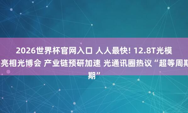 2026世界杯官网入口 人人最快! 12.8T光模块亮相光博会 产业链预研加速 光通讯圈热议“超等周期”