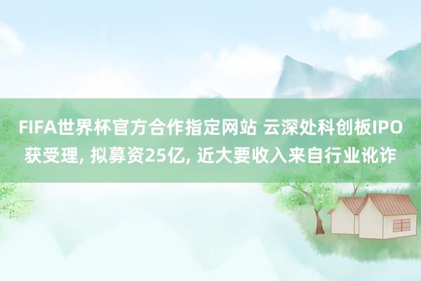 FIFA世界杯官方合作指定网站 云深处科创板IPO获受理, 拟募资25亿, 近大要收入来自行业讹诈