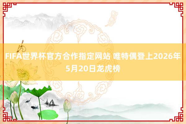 FIFA世界杯官方合作指定网站 唯特偶登上2026年5月20日龙虎榜