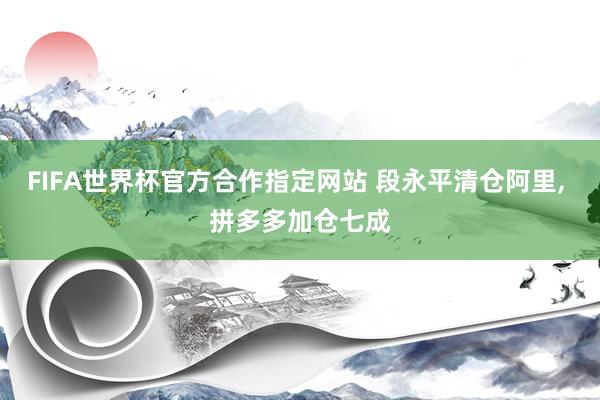 FIFA世界杯官方合作指定网站 段永平清仓阿里, 拼多多加仓七成