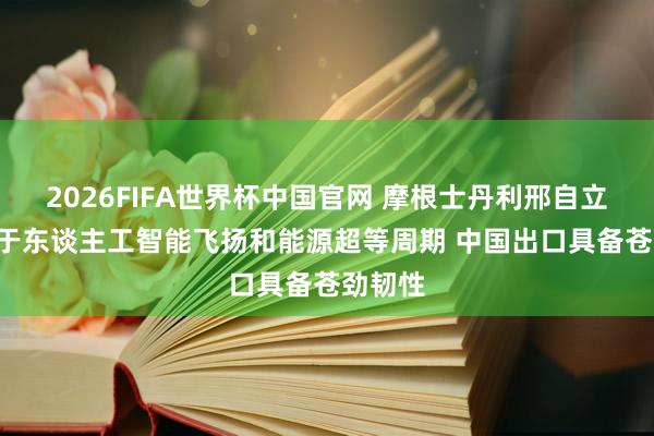 2026FIFA世界杯中国官网 摩根士丹利邢自立: 受益于东谈主工智能飞扬和能源超等周期 中国出口具备苍劲韧性