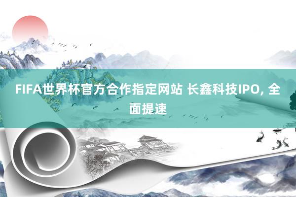 FIFA世界杯官方合作指定网站 长鑫科技IPO, 全面提速
