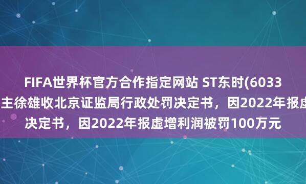 FIFA世界杯官方合作指定网站 ST东时(603377.SH):实控东说念主徐雄收北京证监局行政处罚决定书,因2022年报虚增利润被罚100万元