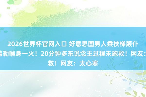 2026世界杯官网入口 好意思国男人乘扶梯颠仆后遭穿着勒喉身一火!20分钟多东说念主过程未施救!网友:太心寒