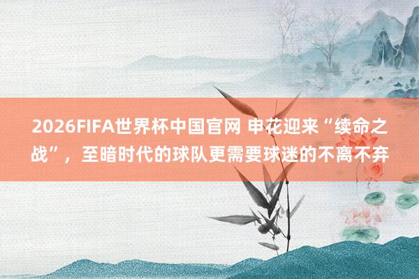 2026FIFA世界杯中国官网 申花迎来“续命之战”，至暗时代的球队更需要球迷的不离不弃