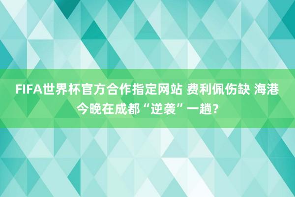 FIFA世界杯官方合作指定网站 费利佩伤缺 海港今晚在成都“逆袭”一趟?