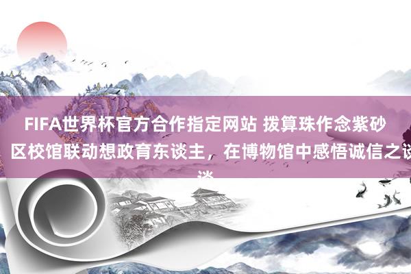 FIFA世界杯官方合作指定网站 拨算珠作念紫砂，区校馆联动想政育东谈主，在博物馆中感悟诚信之谈