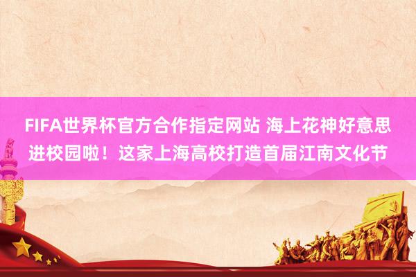 FIFA世界杯官方合作指定网站 海上花神好意思进校园啦!这家上海高校打造首届江南文化节