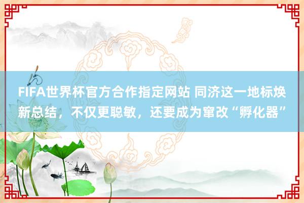 FIFA世界杯官方合作指定网站 同济这一地标焕新总结,不仅更聪敏,还要成为窜改“孵化器”